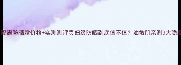 图片 🌟雪花秀隔离防晒霜价格+实测测评贵妇级防晒到底值不值？油敏肌亲测3大隐藏用法！1