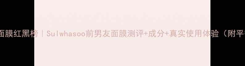 图片 🌟雪花秀面膜红黑榜｜Sulwhasoo前男友面膜测评+成分+真实使用体验（附平替攻略）1