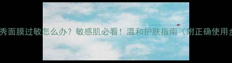 图片 🌟雪花秀面膜过敏怎么办？敏感肌必看！温和护肤指南（附正确使用步骤）1