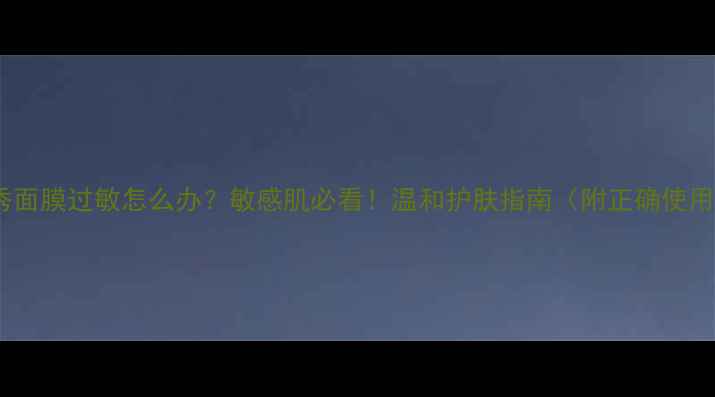图片 🌟雪花秀面膜过敏怎么办？敏感肌必看！温和护肤指南（附正确使用步骤）2