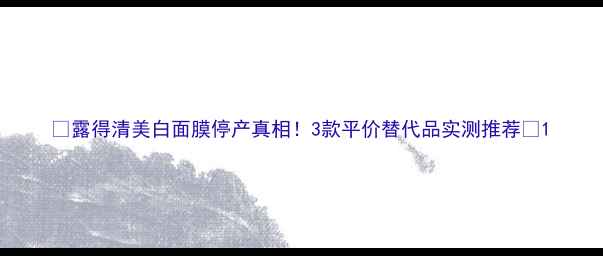图片 🌟露得清美白面膜停产真相！3款平价替代品实测推荐💎1