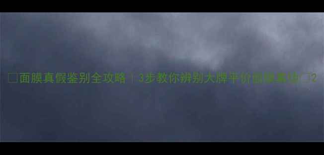 图片 🌟面膜真假鉴别全攻略｜3步教你辨别大牌平价面膜真伪🌟2