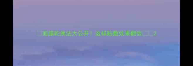 图片 🌟面膜轮换法大公开！这样贴敷效果翻倍✨💫2