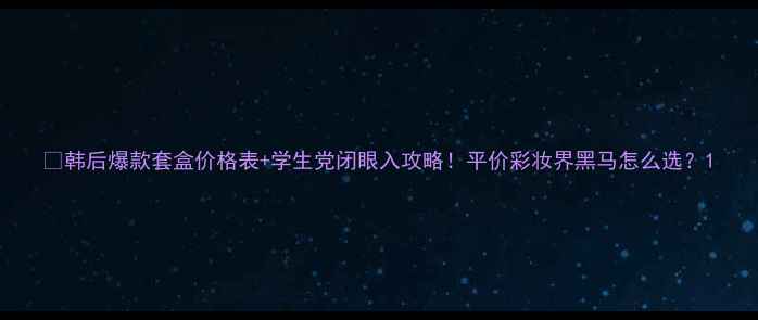 图片 🌟韩后爆款套盒价格表+学生党闭眼入攻略！平价彩妆界黑马怎么选？1