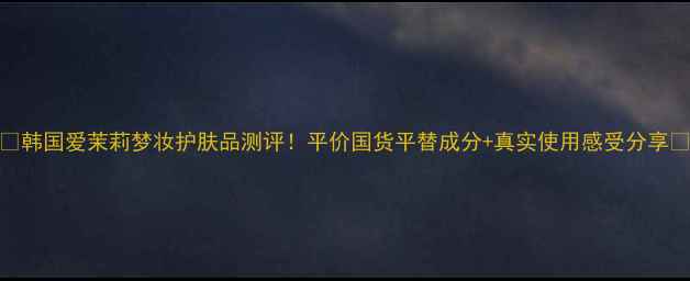 图片 🌟韩国爱茉莉梦妆护肤品测评！平价国货平替成分+真实使用感受分享🌟
