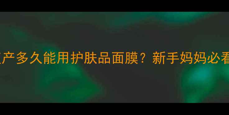 图片 🌟顺产剖腹产多久能用护肤品面膜？新手妈妈必看全攻略💦1