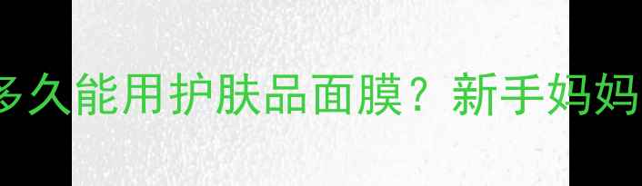 图片 🌟顺产剖腹产多久能用护肤品面膜？新手妈妈必看全攻略💦2