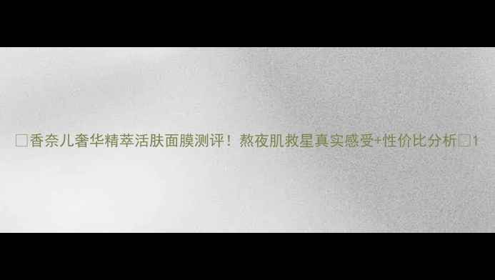 图片 🌟香奈儿奢华精萃活肤面膜测评！熬夜肌救星真实感受+性价比分析🌟1