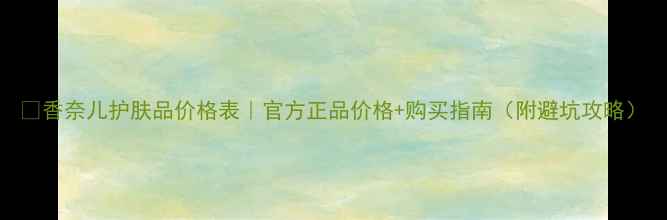 图片 🌟香奈儿护肤品价格表｜官方正品价格+购买指南（附避坑攻略）