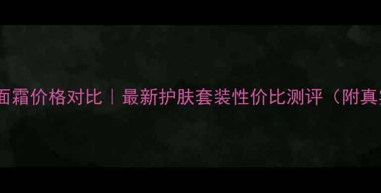 图片 🌟香奈儿贵妇面霜价格对比｜最新护肤套装性价比测评（附真实使用报告）1