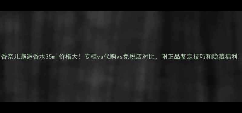 图片 🌟香奈儿邂逅香水35ml价格大！专柜vs代购vs免税店对比，附正品鉴定技巧和隐藏福利💰1