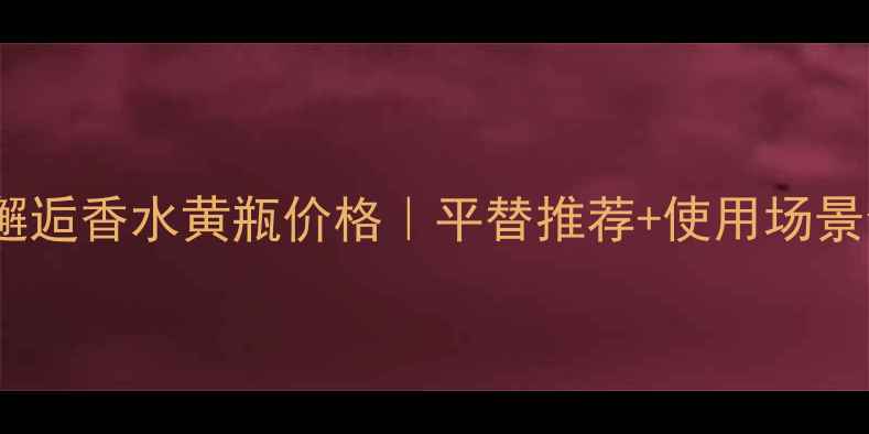 图片 🌟香奈儿邂逅香水黄瓶价格｜平替推荐+使用场景全攻略✨1