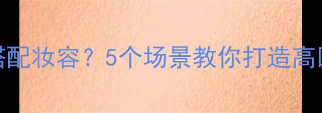 图片 🌟香水138如何搭配妆容？5个场景教你打造高回头率氛围感🌟1