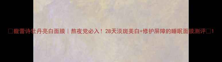 图片 🌟馥蕾诗牡丹亮白面膜｜熬夜党必入！28天淡斑美白+修护屏障的睡眠面膜测评🌟1