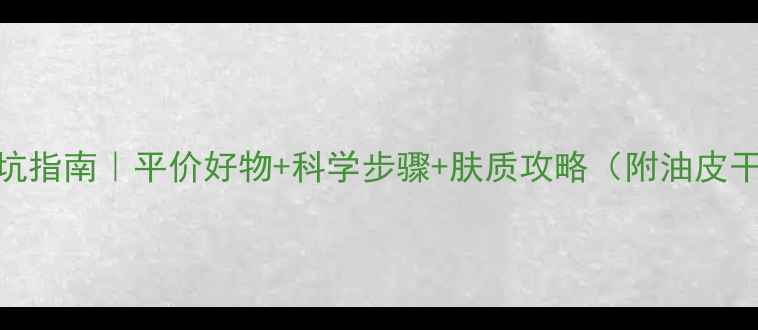 图片 🌟高中生护肤避坑指南｜平价好物+科学步骤+肤质攻略（附油皮干皮推荐清单）🌟