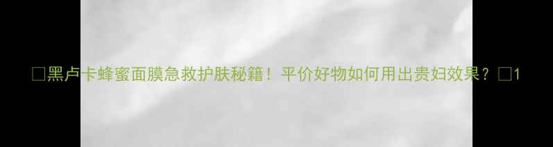 图片 🌟黑卢卡蜂蜜面膜急救护肤秘籍！平价好物如何用出贵妇效果？🌟1