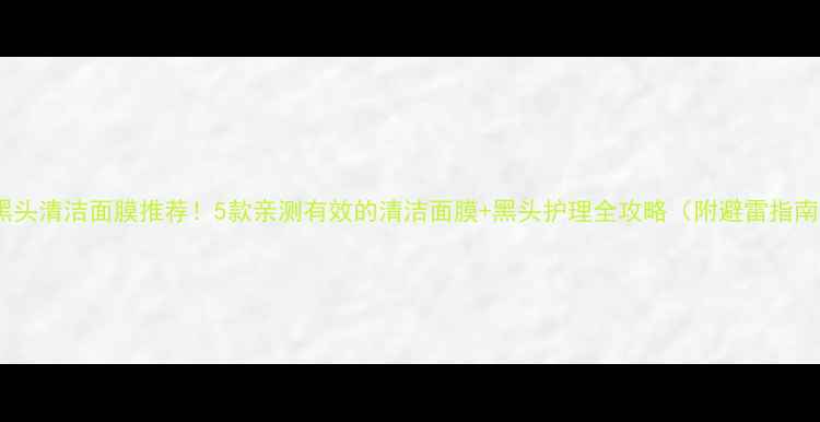 图片 🌟黑头清洁面膜推荐！5款亲测有效的清洁面膜+黑头护理全攻略（附避雷指南）1