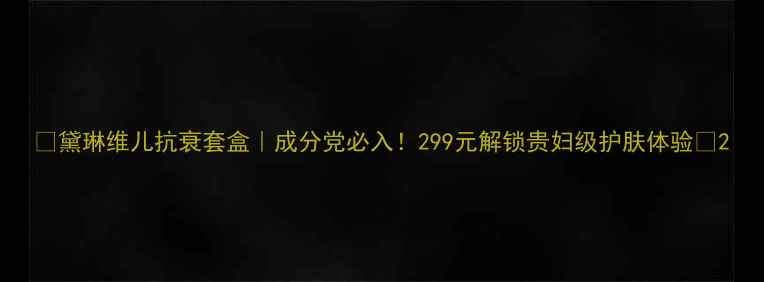 图片 🌟黛琳维儿抗衰套盒｜成分党必入！299元解锁贵妇级护肤体验✨2