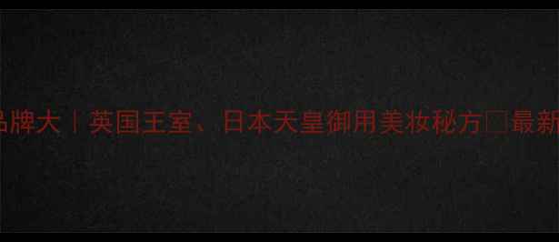 图片 🌟👑皇室御用护肤品品牌大｜英国王室、日本天皇御用美妆秘方💄最新成分+平价替代清单✨