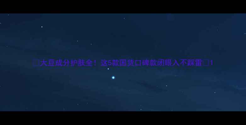 图片 🌱大豆成分护肤全！这5款国货口碑款闭眼入不踩雷✨1