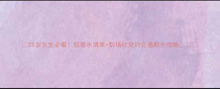 图片 🌸25岁女生必看！轻香水清单+职场社交约会通勤全攻略🌸💼🎁