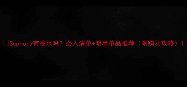 图片 🌸Sephora有香水吗？必入清单+明星单品推荐（附购买攻略）1