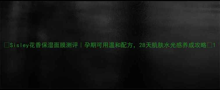 图片 🌸Sisley花香保湿面膜测评｜孕期可用温和配方，28天肌肤水光感养成攻略🌸1