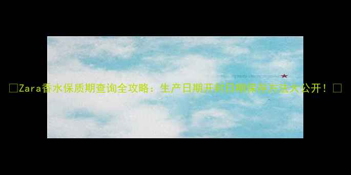 图片 🌸Zara香水保质期查询全攻略：生产日期开封日期保存方法大公开！🌸