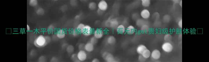 图片 🌸三草一木平价国货价格表最新全｜百元内get贵妇级护肤体验✨