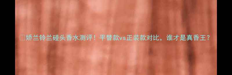 图片 🌸娇兰铃兰碰头香水测评！平替款vs正装款对比，谁才是真香王？