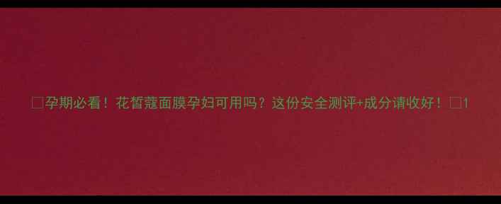 图片 🌸孕期必看！花皙蔻面膜孕妇可用吗？这份安全测评+成分请收好！🌸1