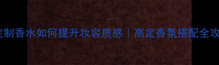 图片 🌸定制香水如何提升妆容质感｜高定香氛搭配全攻略1