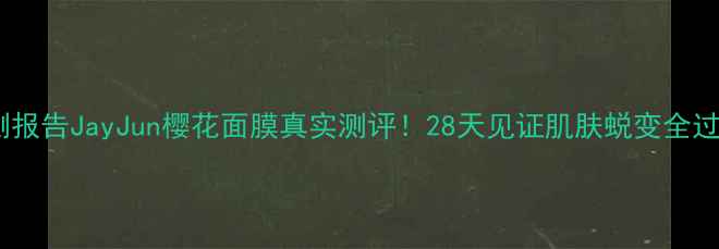 图片 🌸实测报告JayJun樱花面膜真实测评！28天见证肌肤蜕变全过程✨2