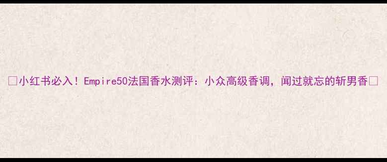 图片 🌸小红书必入！Empire50法国香水测评：小众高级香调，闻过就忘的斩男香🌸
