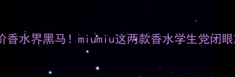 图片 🌸平价香水界黑马！miumiu这两款香水学生党闭眼冲🌸2