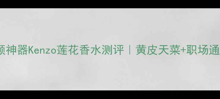 图片 🌸必入伪素颜神器Kenzo莲花香水测评｜黄皮天菜+职场通勤万能香！2