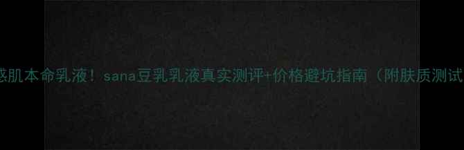 图片 🌸敏感肌本命乳液！sana豆乳乳液真实测评+价格避坑指南（附肤质测试表）1