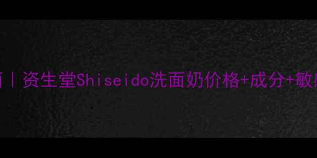 图片 🌸日本贵妇级洁面｜资生堂Shiseido洗面奶价格+成分+敏感肌实测全攻略🌸