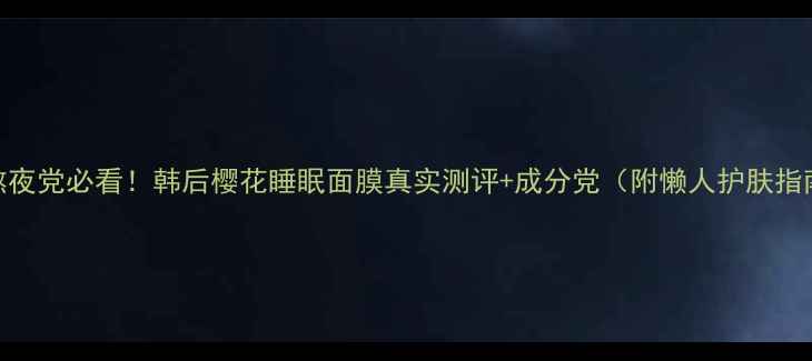 图片 🌸熬夜党必看！韩后樱花睡眠面膜真实测评+成分党（附懒人护肤指南）