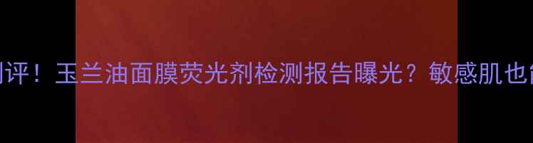 图片 🌸真实测评！玉兰油面膜荧光剂检测报告曝光？敏感肌也能用吗？