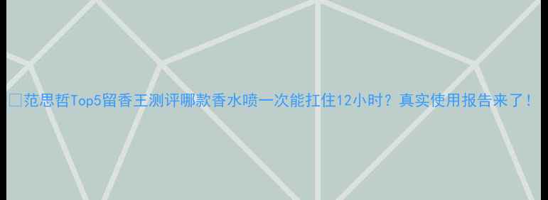 图片 🌸范思哲Top5留香王测评哪款香水喷一次能扛住12小时？真实使用报告来了！
