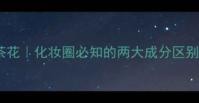 图片 🌸茶花vs香水茶花｜化妆圈必知的两大成分区别！附选品攻略1