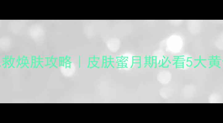 图片 🌸蜜月急救焕肤攻略｜皮肤蜜月期必看5大黄金法则💄