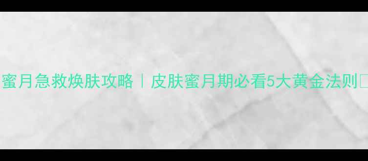 图片 🌸蜜月急救焕肤攻略｜皮肤蜜月期必看5大黄金法则💄1