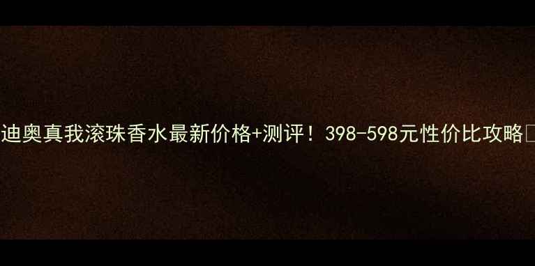 图片 🌸迪奥真我滚珠香水最新价格+测评！398-598元性价比攻略🌸2