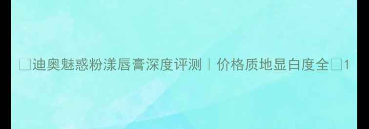 图片 🌸迪奥魅惑粉漾唇膏深度评测｜价格质地显白度全✨1