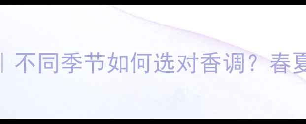 图片 🌸邂逅香水全攻略｜不同季节如何选对香调？春夏秋冬香氛搭配指南