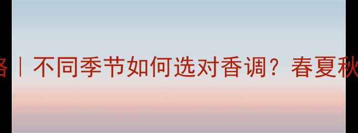 图片 🌸邂逅香水全攻略｜不同季节如何选对香调？春夏秋冬香氛搭配指南1
