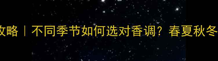 图片 🌸邂逅香水全攻略｜不同季节如何选对香调？春夏秋冬香氛搭配指南2