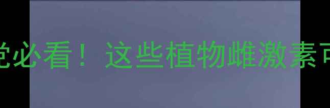 图片 🌸雌激素护肤品避雷指南成分党必看！这些植物雌激素可能正在伤害你的皮肤和健康！